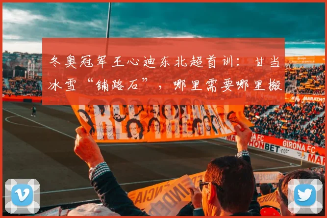 冬奥冠军王心迪东北超首训:甘当冰雪“铺路石”,哪里需要哪里搬!
