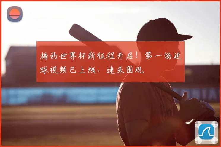 梅西世界杯新征程开启!第一场进球视频已上线,速来围观