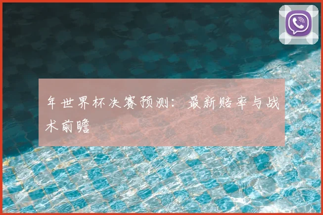 年世界杯决赛预测:最新赔率与战术前瞻