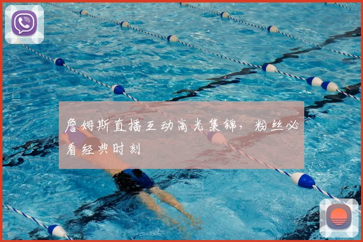 詹姆斯直播互动高光集锦，粉丝必看经典时刻