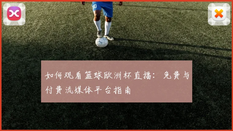 如何观看篮球欧洲杯直播:免费与付费流媒体平台指南