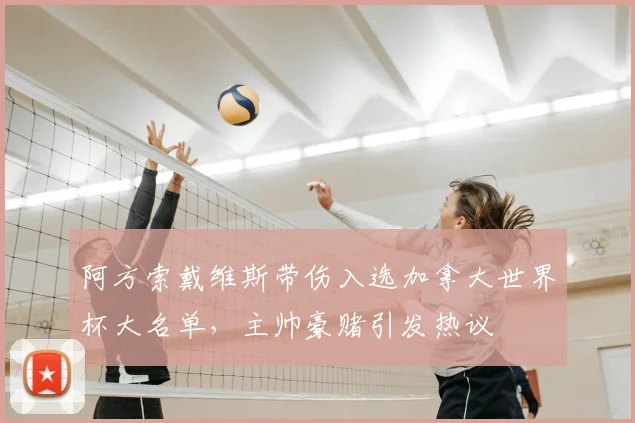 阿方索戴维斯带伤入选加拿大世界杯大名单,主帅豪赌引发热议