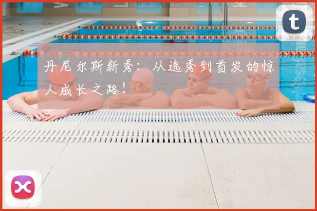 丹尼尔斯新秀：从选秀到首发的惊人成长之路！