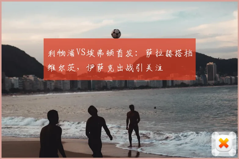 利物浦VS埃弗顿首发：萨拉赫搭档维尔茨，伊萨克出战引关注
