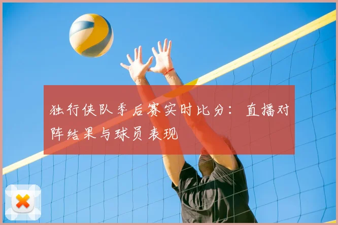 独行侠队季后赛实时比分：直播对阵结果与球员表现