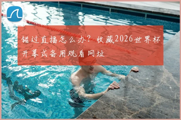 错过直播怎么办？收藏2026世界杯开幕式备用观看网址