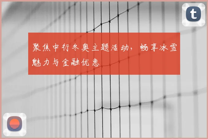 聚焦中行冬奥主题活动，畅享冰雪魅力与金融优惠