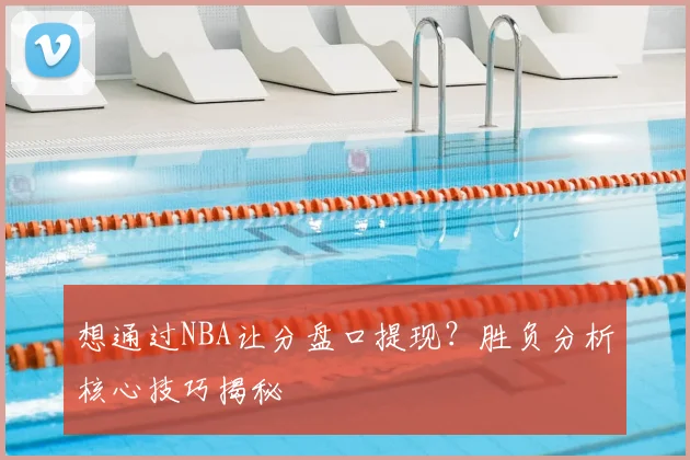 想通过NBA让分盘口提现？胜负分析核心技巧揭秘