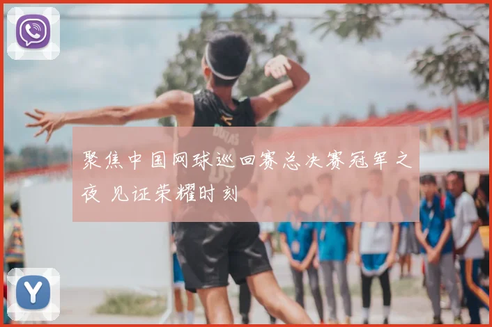 聚焦中国网球巡回赛总决赛冠军之夜 见证荣耀时刻