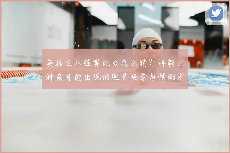英格兰八强赛比分怎么猜？详解三种最可能出现的胜负场景与预测方法