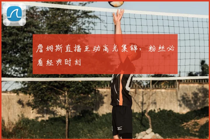 詹姆斯直播互动高光集锦,粉丝必看经典时刻