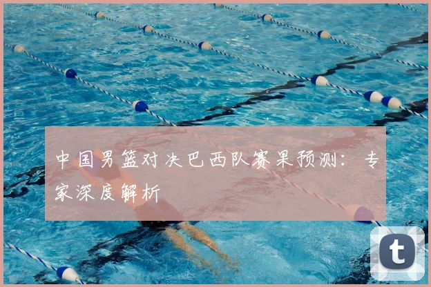 中国男篮对决巴西队赛果预测：专家深度解析