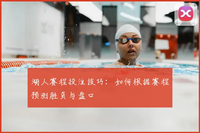 湖人赛程投注技巧:如何根据赛程预测胜负与盘口