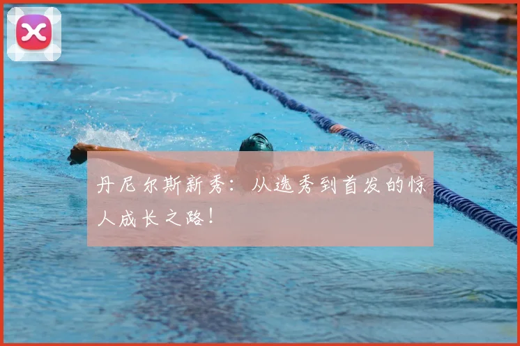 丹尼尔斯新秀：从选秀到首发的惊人成长之路！