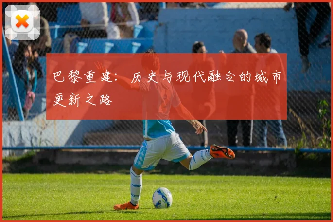 巴黎重建：历史与现代融合的城市更新之路