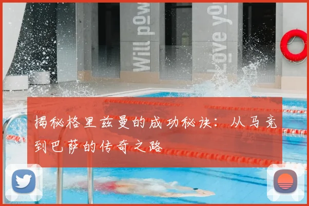 揭秘格里兹曼的成功秘诀：从马竞到巴萨的传奇之路
