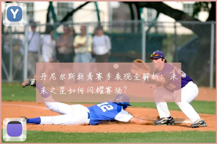 丹尼尔斯新秀赛季表现全解析:未来之星如何闪耀赛场?