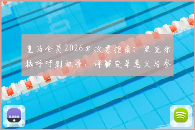 皇马会员2026年投票指南：里克尔梅呼吁别放弃，详解变革意义与参与流程