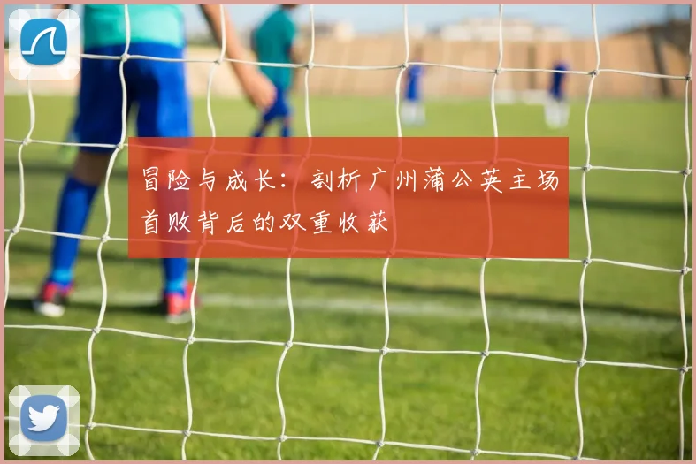 冒险与成长:剖析广州蒲公英主场首败背后的双重收获