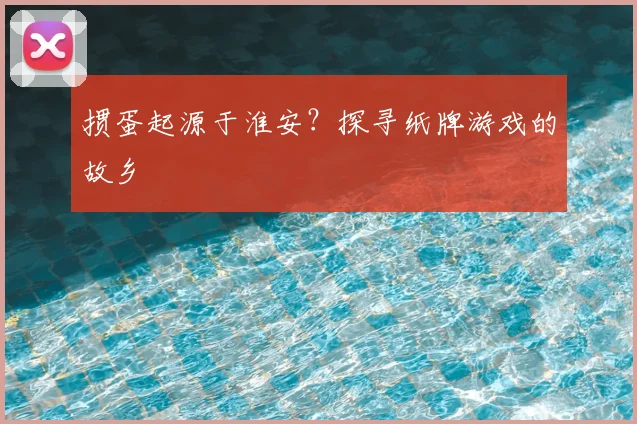 掼蛋起源于淮安？探寻纸牌游戏的故乡