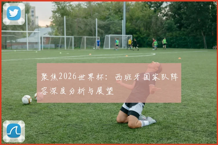 聚焦2026世界杯:西班牙国家队阵容深度分析与展望