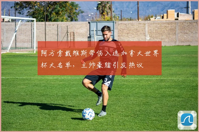 阿方索戴维斯带伤入选加拿大世界杯大名单，主帅豪赌引发热议