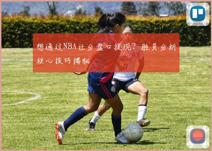 想通过NBA让分盘口提现？胜负分析核心技巧揭秘