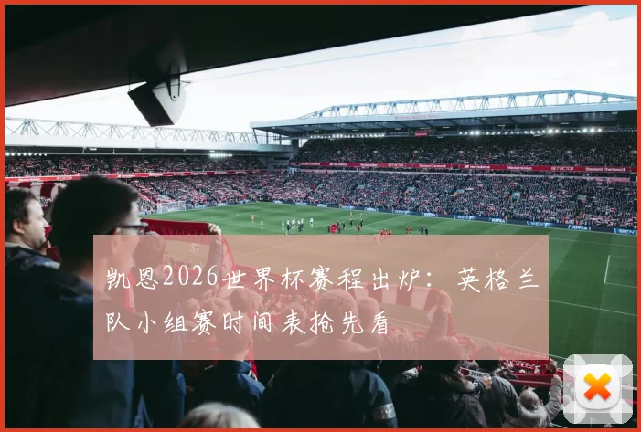凯恩2026世界杯赛程出炉：英格兰队小组赛时间表抢先看