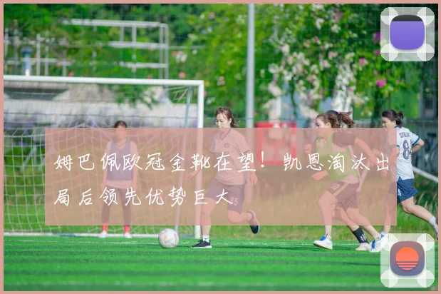姆巴佩欧冠金靴在望!凯恩淘汰出局后领先优势巨大
