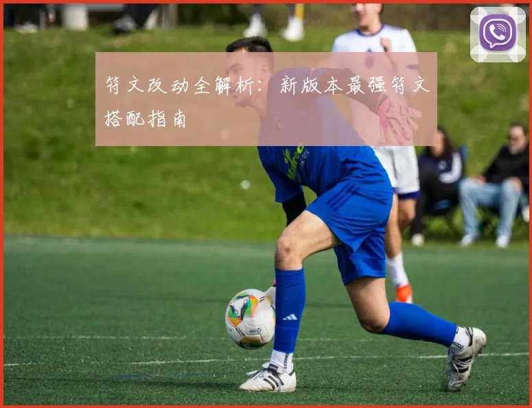 符文改动全解析：新版本最强符文搭配指南