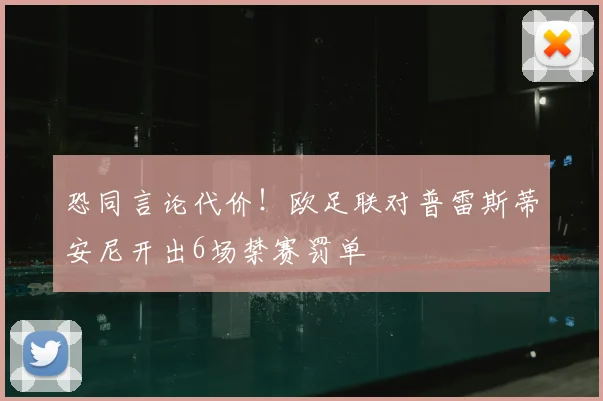 恐同言论代价!欧足联对普雷斯蒂安尼开出6场禁赛罚单