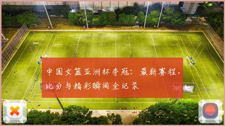 中国女篮亚洲杯夺冠:最新赛程、比分与精彩瞬间全记录